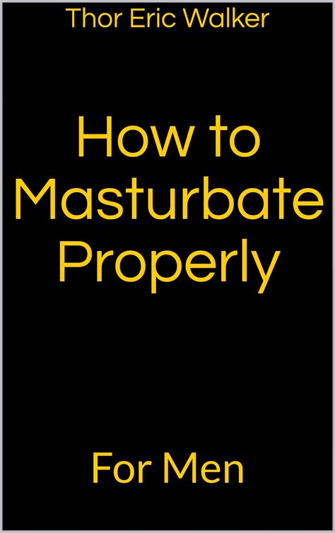 How to Masturbate Properly: For Men by Thor Eric Walker | Goodreads